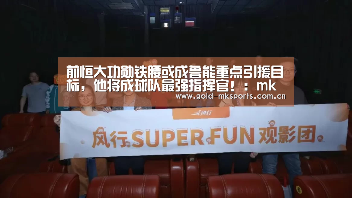前恒大功勋铁腰或成鲁能重点引援目标,他将成球队最强指挥官!:mk体育下载(图1) mk体育在线