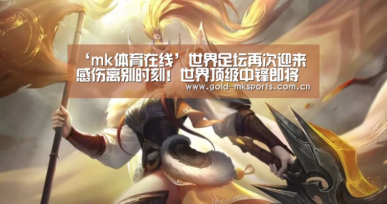‘mk体育在线’世界足坛再次迎来感伤离别时刻!世界顶级中锋即将宣布退役(图1) mk体育app